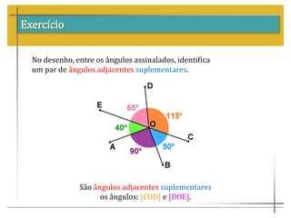 Exercício
No desenho, entre os ângulos assinalados, identifica
um par de ângulos adjacentes suplementares.
São ângulos adjacentes suplementares
os ângulos: [COD] e [DOE].
 