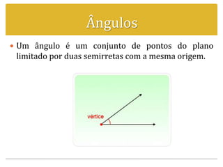 Ângulos
 Um ângulo é um conjunto de pontos do plano
limitado por duas semirretas com a mesma origem.
 