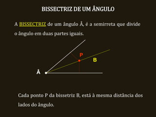 BISSECTRIZ DE UM ÂNGULO
Cada ponto P da bissetriz B, está à mesma distância dos
lados do ângulo.
Â
B
P
A BISSECTRIZ de um ângulo Â, é a semirreta que divide
o ângulo em duas partes iguais.
 