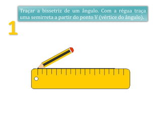 1
V
.
Traçar a bissetriz de um ângulo. Com a régua traça
uma semirreta a partir do ponto V (vértice do ângulo).
 