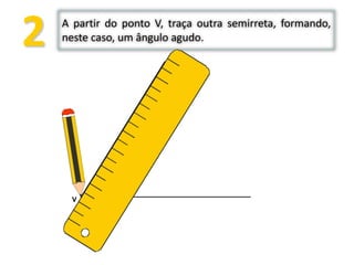 2 A partir do ponto V, traça outra semirreta, formando,
neste caso, um ângulo agudo.
V
.
 