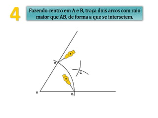 4 Fazendo centro em A e B, traça dois arcos com raio
maior que AB, de forma a que se intersetem.
V B
A
C
 
