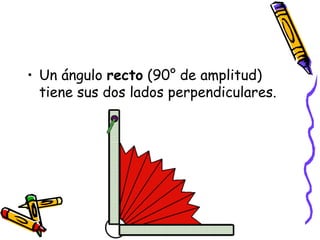 • Un ángulo recto (90° de amplitud)
  tiene sus dos lados perpendiculares.
 
