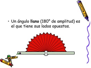 • Un ángulo llano (180° de amplitud) es
  el que tiene sus lados opuestos.
 