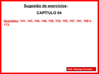 Prof.: Rodrigo Carvalho
Sugestão de exercícios:
CAPÍTULO 04
Questões: 141, 143, 144, 146, 150, 153, 155, 157, 161, 168 e
173.
 