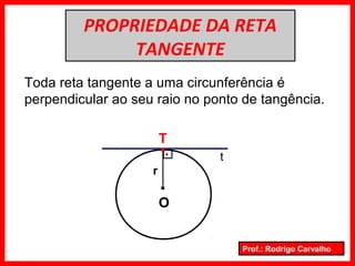 Prof.: Rodrigo Carvalho
PROPRIEDADE DA RETA
TANGENTE
Toda reta tangente a uma circunferência é
perpendicular ao seu raio no ponto de tangência.
.
O
t
T
.
r
.
 