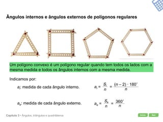 Início SairCapítulo 3 • Ângulos, triângulos e quadriláteros
Ângulos internos e ângulos externos de polígonos regulares
Indicamos por:
ai: medida de cada ângulo interno. ai = =
ae: medida de cada ângulo externo. ae = =
Um polígono convexo é um polígono regular quando tem todos os lados com a
mesma medida e todos os ângulos internos com a mesma medida.
 