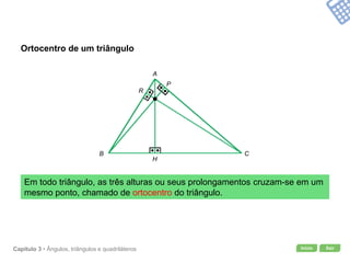 Início SairCapítulo 3 • Ângulos, triângulos e quadriláteros
Ortocentro de um triângulo
Em todo triângulo, as três alturas ou seus prolongamentos cruzam-se em um
mesmo ponto, chamado de ortocentro do triângulo.
A
B C
H
P
R
 