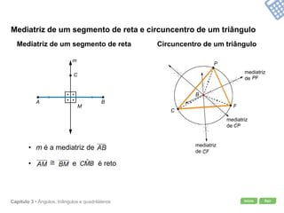 Início SairCapítulo 3 • Ângulos, triângulos e quadriláteros
Mediatriz de um segmento de reta e circuncentro de um triângulo
Mediatriz de um segmento de reta Circuncentro de um triângulo
• m é a mediatriz de
F
C
B
mediatriz
de
mediatriz
de
mediatriz
de
P
C
BA
M
m
• e é reto
 