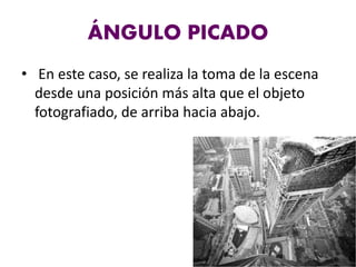 ÁNGULO PICADO
• En este caso, se realiza la toma de la escena
desde una posición más alta que el objeto
fotografiado, de arriba hacia abajo.
 