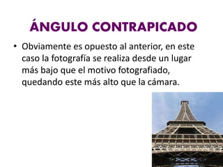 ÁNGULO CONTRAPICADO
• Obviamente es opuesto al anterior, en este
caso la fotografía se realiza desde un lugar
más bajo que el motivo fotografiado,
quedando este más alto que la cámara.
 