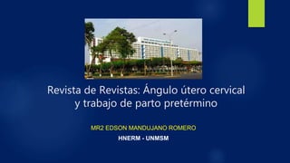 Revista de Revistas: Ángulo útero cervical
y trabajo de parto pretérmino
MR2 EDSON MANDUJANO ROMERO
HNERM - UNMSM
 