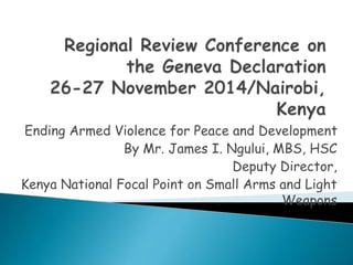 Ending Armed Violence for Peace and Development
By Mr. James I. Ngului, MBS, HSC
Deputy Director,
Kenya National Focal Point on Small Arms and Light
Weapons
 