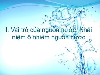 I. Vai trò của nguồn nước. Khái
   niệm ô nhiễm nguồn nước
 