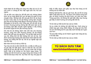 hoàn thiện lời ăn tiếng nói cũng như điệu bộ và cử chỉ       thấy rõ điều được che giấu sau lớp hóa trang và tôi
của mình vì chúng là thứ mật ngọt luôn thu hút con           không còn bị nhầm lẫn.
người.                                                       Không một loài thú, cây cỏ, gió mưa, đá, ao hồ có cùng
Tôi sẽ dồn mọi năng lực để đối phó với những thách           điểm xuất phát như tôi. Tôi được hình thành trong tình
thức và sự hoạt động tích cực sẽ giúp tôi quên đi mọi        yêu và được hướng về phía trước với một mục tiêu.
chuyện khác. Những vấn đề của gia đình tôi sẽ được           Trong quá khứ, tôi không hề nghĩ đến điều này nhưng
bỏ lại ở nhà. Đàu óc tôi sẽ không vướng bận chuyện           giờ đây nó định hướng và hướng dẫn đời tôi.
gia đình khi tôi đang hoạt động ở thương trường vì nếu
khôngtâm trí tôi sẽ bị u trệ. Cũng vậy, khi về nhà, tôi sẽ   Tôi là một sự thần kỳ lớn lao của tự nhiên.
bỏ lại ở thương trường những vấn đề buôn bán và tôi
sẽ không nghĩ đến chuyện nghề nghiệp vì nếu không            Và tự nhiên thì không hề biết thất bại. Cuối cùng tự
tôi sẽ làm nguội đi tình yêu thương của tôi.                 nhiên bao giờ cũng chiến thắng; tôi cũng sẽ như thế.
                                                             Và với mỗi thắng lợi thì cuộc đâu tranh kế tiếp sẽ ít gian
Ơũ nhà tôi sẽ không dành một chỗ nào cho thương              nan hơn.
trường, cũng như trên thương trường, tôi sẽ không
dành một chỗ nào cho gia đình. Tôi sẽ tách biệt hai lĩnh     Tôi sẽ chiến thắng và trở thành người bán hàng tài ba,
vực đó, đồng thời tôi vẫn khăng khít với cả hai. Gia         vì tôi độc đáo.
đình và thương trường cần phải được tách biệt bởi nếu        Tôi là một sự thần kỳ lớn lao của tự nhiên.
không, tôi chẳng thể tồn tại. Đó là sự nghiệt ngã của
mọi thời đại.
Bản thân tôi là cả một sự thần kỳ.
Tạo hóa cho tôi có đôi mắt để nhìn, có đầu óc để suy tư
và giờ đây tôi biết được một bí mật lớn lao của đời
sống đó là mọi vấn đề của tôi, mọi sự chán nản và đau
buồn, thật ra là những cơ hội được ngụy trang. Tôi
chẳng còn bối rối trước sự ngụy trang của chúng vì đôi
mắt tôi đã được khai mở. Sự khai mở này che giúp tôi

                           21
______________________________________________________                                  22
                                                             ______________________________________________________
VMB Group – www.kinhdoanhtheomang.com – Lưu hành nội bộ      VMB Group – www.kinhdoanhtheomang.com – Lưu hành nội bộ
 