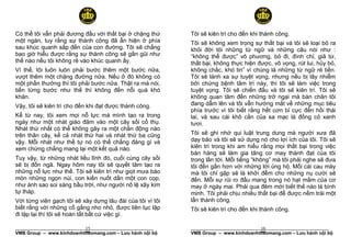 Có thể tôi vẫn phải đương đầu với thất bại ở chặng thứ      Tôi sẽ kiên trì cho đến khi thành công.
một ngàn, tuy rằng sự thành công đã ẩn hiện ở phía          Tôi sẽ không xem trọng sự thất bại và tôi sẽ loại bỏ ra
sau khúc quanh sắp đến của con đường. Tôi sẽ chẳng          khỏi đời tôi những từ ngữ và những câu nói như :
bao giờ hiểu được rằng sự thành công sẽ gần gũi như         “không thể được” vô phương, bỏ đi, đình chỉ, giã từ,
thế nào nếu tôi không rẽ vào khúc quanh ấy.                 thất bại, không thực hiện được, vô vọng, rút lui, hủy bỏ,
Vì thế, tôi luôn luôn phải bước thêm một bước nữa,          không chắc, khó tin” vì chúng là những từ ngữ rẻ tiền.
vượt thêm một chặng đường nữa. Nếu ở đó không có            Tôi sẽ lánh xa sự tuyệt vọng, nhưng nếu bị lây nhiễm
một phần thưởng thì tôi phải bước nữa. Thật ra mà nói,      bởi chứng bệnh tâm trí này, thì tôi sẽ làm việc trong
tiến từng bước như thế thì không đến nỗi quá khó            tuyệt vọng. Tôi sẽ chiến đấu và tôi sẽ kiên trì. Tôi sẽ
khăn.                                                       không quan tâm đến những trở ngại mà bàn chân tôi
Vậy, tôi sẽ kiên trì cho đến khi đạt được thành công.       đang dẫm lên và tôi vẫn hướng mắt về những mục tiêu
                                                            phía trước vì tôi biết rằng hết cơn bỉ cực đến hồi thái
Kể từ nay, tôi xem mọi nỗ lực mà mình tạo ra trong          lai, và sau cái khô cằn của sa mạc là đồng cỏ xanh
ngày như một nhát giáo đâm vào một cây sồi cổ thụ.          tươi.
Nhát thứ nhất có thể không gây ra một chấn động nào
trên thân cây, kể cả nhát thứ hai và nhát thứ ba cũng       Tôi sẽ ghi nhớ qui luật trung dung mà người xưa đã
vậy. Mỗi nhát như thế tự nó có thể chẳng đáng gì và         dạy bảo và tôi sẽ sử dụng nó cho lợi ích của tôi. Tôi sẽ
xem chừng chẳng mang lại một kết quả nào.                   kiên trì trong khi am hiểu rằng mọi thất bại trong việc
                                                            bán hàng sẽ làm gia tăng cơ may thành đạt của tôi
Tuy vậy, từ những nhát liều lĩnh đó, cuối cùng cây sồi      trong lần tới. Mỗi tiếng “không” mà tôi phải nghe sẽ đưa
sẽ bị đốn ngã. Ngay hôm nay tôi sẽ quyết tâm tạo ra         tôi đến gần hơn với những lời ủng hộ. Mỗi cái cau mày
những nỗ lực như thế. Tôi sẽ kiên trì như giọt mưa bào      mà tôi chỉ gặp sẽ là khởi đễm cho những nụ cười sẽ
mòn những ngọn núi, con kiến nuốt dần một con cọp,          đến. Mỗi sự rủi ro đầu mang trong nó hạt mầm của cơ
như ánh sao soi sáng bầu trời, như người nô lệ xây kim      may ở ngày mai. Phải qua đêm mới biết thế nào là bình
tự tháp.                                                    minh. Tôi phải chịu nhiều thất bại để được nếm trải một
Với từng viên gạch tôi sẽ xây dựng lâu đài của tôi vì tôi   lần thành công.
biết rằng với những cố gắng nho nhỏ, được liên tục lặp      Tôi sẽ kiên trì cho đến khi thành công.
đi lặp lại thì tôi sẽ hoàn tất bất cứ việc gì.

                           15
______________________________________________________                                 16
                                                            ______________________________________________________
VMB Group – www.kinhdoanhtheomang.com – Lưu hành nội bộ     VMB Group – www.kinhdoanhtheomang.com – Lưu hành nội bộ
 