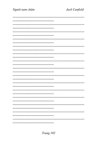 Người nam châm Jack Canfield
--------------------------------------------------------------------
---------------------------------------
--------------------------------------------------------------------
---------------------------------------
--------------------------------------------------------------------
---------------------------------------
--------------------------------------------------------------------
---------------------------------------
--------------------------------------------------------------------
---------------------------------------
--------------------------------------------------------------------
---------------------------------------
--------------------------------------------------------------------
---------------------------------------
--------------------------------------------------------------------
---------------------------------------
--------------------------------------------------------------------
---------------------------------------
--------------------------------------------------------------------
---------------------------------------
--------------------------------------------------------------------
---------------------------------------
--------------------------------------------------------------------
---------------------------------------
--------------------------------------------------------------------
---------------------------------------
--------------------------------------------------------------------
---------------------------------------
--------------------------------------------------------------------
---------------------------------------
Trang 102
 
