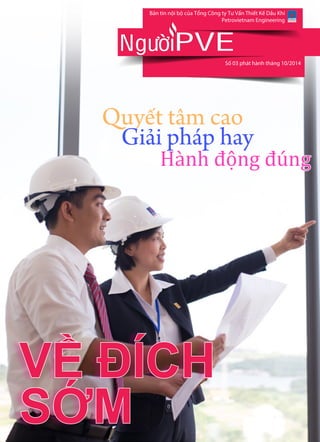 Bn tin ni b ca Tng Công ty T Vn Thit K Du Khí 
WE 
ARE ONE 
Petrovietnam Engineering 
PVE 
S 03 phát hành tháng 10/2014 
NgöôøiPVE 
Quyết tâm cao 
Giải pháp hay 
Hành động đúng 
VỀ ĐÍCH 
SỚM 
 