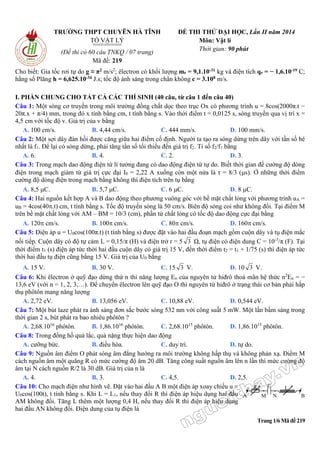 Trang 1/6 Mã đề 219
TRƯỜNG THPT CHUYÊN HÀ TĨNH
TỔ VẬT LÝ
========
(Đề thi có 60 câu TNKQ / 07 trang)
Mã đề: 219
ĐỀ THI THỬ ĐẠI HỌC, Lần II năm 2014
Môn: Vật lí
Thời gian: 90 phút
Cho biết: Gia tốc rơi tự do g ≈ π2 m/s2
; êlectron có khối lượng me = 9,1.10-31 kg và điện tích qe = − 1,6.10-19 C;
hằng số Plăng h = 6,625.10-34 J.s; tốc độ ánh sáng trong chân không c = 3.108 m/s.
I. PHẦN CHUNG CHO TẤT CẢ CÁC THÍ SINH (40 câu, từ câu 1 đến câu 40)
Câu 1: Một sóng cơ truyền trong môi trường đồng chất dọc theo trục Ox có phương trình u = 8cos(2000π.t −
20π.x + π/4) mm, trong đó x tính bằng cm, t tính bằng s. Vào thời điểm t = 0,0125 s, sóng truyền qua vị trí x =
4,5 cm với tốc độ v. Giá trị của v bằng
A. 100 cm/s. B. 4,44 cm/s. C. 444 mm/s. D. 100 mm/s.
Câu 2: Một sợi dây đàn hồi được căng giữa hai điểm cố định. Người ta tạo ra sóng dừng trên dây với tần số bé
nhất là f1. Để lại có sóng dừng, phải tăng tần số tối thiểu đến giá trị f2. Tỉ số f2/f1 bằng
A. 6. B. 4. C. 2. D. 3.
Câu 3: Trong mạch dao động điện từ lí tưởng đang có dao động điện từ tự do. Biết thời gian để cường độ dòng
điện trong mạch giảm từ giá trị cực đại I0 = 2,22 A xuống còn một nửa là τ = 8/3 (s). Ở những thời điểm
cường độ dòng điện trong mạch bằng không thì điện tích trên tụ bằng
A. 8,5 C. B. 5,7 C. C. 6 C. D. 8 C.
Câu 4: Hai nguồn kết hợp A và B dao động theo phương vuông góc với bề mặt chất lỏng với phương trình uA =
uB = 4cos(40.t) cm, t tính bằng s. Tốc độ truyền sóng là 50 cm/s. Biên độ sóng coi như không đổi. Tại điểm M
trên bề mặt chất lỏng với AM – BM = 10/3 (cm), phần tử chất lỏng có tốc độ dao động cực đại bằng
A. 120 cm/s. B. 100 cm/s. C. 80 cm/s. D. 160 cm/s.
Câu 5: Điện áp u = U0cos(100π.t) (t tính bằng s) được đặt vào hai đầu đoạn mạch gồm cuộn dây và tụ điện mắc
nối tiếp. Cuộn dây có độ tự cảm L = 0,15/π (H) và điện trở r = 5 3 Ω, tụ điện có điện dung C = 10-3
/π (F). Tại
thời điểm t1 (s) điện áp tức thời hai đầu cuộn dây có giá trị 15 V, đến thời điểm t2 = t1 + 1/75 (s) thì điện áp tức
thời hai đầu tụ điện cũng bằng 15 V. Giá trị của U0 bằng
A. 15 V. B. 30 V. C. 15 3 V. D. 10 3 V.
Câu 6: Khi êlectron ở quỹ đạo dừng thứ n thì năng lượng En của nguyên tử hiđrô thoả mãn hệ thức n2
En = −
13,6 eV (với n = 1, 2, 3,…). Để chuyển êlectron lên quỹ đạo O thì nguyên tử hiđrô ở trạng thái cơ bản phải hấp
thụ phôtôn mang năng lượng
A. 2,72 eV. B. 13,056 eV. C. 10,88 eV. D. 0,544 eV.
Câu 7: Một bút laze phát ra ánh sáng đơn sắc bước sóng 532 nm với công suất 5 mW. Một lần bấm sáng trong
thời gian 2 s, bút phát ra bao nhiêu phôtôn ?
A. 2,68.1016
phôtôn. B. 1,86.1016
phôtôn. C. 2,68.1015
phôtôn. D. 1,86.1015
phôtôn.
Câu 8: Trong đồng hồ quả lắc, quả nặng thực hiện dao động
A. cưỡng bức. B. điều hòa. C. duy trì. D. tự do.
Câu 9: Nguồn âm điểm O phát sóng âm đẳng hướng ra môi trường không hấp thụ và không phản xạ. Điểm M
cách nguồn âm một quãng R có mức cường độ âm 20 dB. Tăng công suất nguồn âm lên n lần thì mức cường độ
âm tại N cách nguồn R/2 là 30 dB. Giá trị của n là
A. 4. B. 3. C. 4,5. D. 2,5.
Câu 10: Cho mạch điện như hình vẽ. Đặt vào hai đầu A B một điện áp xoay chiều u =
U0cos(100t), t tính bằng s. Khi L = L1, nếu thay đổi R thì điện áp hiệu dụng hai đầu
AM không đổi. Tăng L thêm một lượng 0,4 H, nếu thay đổi R thì điện áp hiệu dụng
hai đầu AN không đổi. Điện dung của tụ điện là
A B
R LC
M N
 