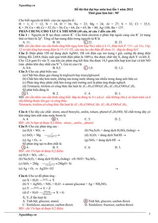 Nguoithay.vn
Nguoithay.vn 1
Đề thi thử đại học môn hoá lần 1 năm 2012
Thời gian làm bài : 90’
Cho biết nguyên tử khối của các nguyên tố :
H = 1; C = 12; N = 14; O = 16; Na = 23; Mg = 24; Al = 27; S = 32; Cl = 35,5;
K = 39; Ca = 40; Cr = 52, Fe = 56; Cu = 64; Zn = 65; Br = 80; Ag=108; Ba = 137.
PHẦN CHUNG CHO TẤT CẢ THÍ SINH (40 câu, từ câu 1 đến câu 40)
Câu 1 : Nguyên tử R tạo được cation R+
. Cấu hình electron ở phân lớp ngoài cùng của R+
(ở trạng
thái cơ bản) là 2p6
. Tổng số hạt mang điện trong nguyên tử R là
A. 11. B. 10. C. 22. D. 23.
HD: chỉ cần nhìn vào cấu hình cũng biết ngay kim loại Na ( nằm ở ô 11, điện tích Z =11+, có 11e, 11p,
12 n) nên tổng hạt mang điện là 11+11=22, câu này ko cẩn thận dễ chon 11 . đáp án đúng là C
Câu 2: Điện phân 150 ml dung dịch AgNO3 1M với điện cực trơ trong t giờ, cường độ dòng điện
không đổi 2,68A (hiệu suất quá trình điện phân là 100%), thu được chất rắn X, dung dịch Y và khí Z.
Cho 12,6 gam Fe vào Y, sau khi các phản ứng kết thúc thu được 14,5 gam hỗn hợp kim loại và khí NO
(sản phẩm khử duy nhất của N+5
). Giá trị của t là
A. 0.8. B. 0,3. C. 1,0. D. 1,2.
Câu 3: Cho các phát biểu sau:
(a) Chất béo được gọi chung là triglixerit hay triaxylglixerol.
(b) Chất béo nhẹ hơn nước, không tan trong nước nhưng tan nhiều trong dung môi hữu cơ.
(c) Phản ứng thủy phân chất béo trong môi trường axit là phản ứng thuận nghịch.
(d) Tristearin, triolein có công thức lần lượt là: (C17H33COO)3C3H5, (C17H35COO)3C3H5.
Số phát biểu đúng là
A. 3. B. 2. C. 4. D. 1.
HD: chỉ cần nhìn vào cấu hình cũng biết. đáp án đúng là A ( a,b,c) . nếu không chú ý sẽ chọn luôn cả d
nếu không thuộc tên gọi và công thức.
Tristearin, triolein có công thức lần lượt là: (C17H35COO)3C3H5. (C17H33COO)3C3H5,
Câu 4: Cho dãy các chất: stiren, ancol benzylic, anilin, toluen, phenol (C6H5OH). Số chất trong dãy có
khả năng làm mất màu nước brom là
A. 4. B. 3. C. 5. D. 2.
HD : chỉ 5s bạn sẽ được 0,2 điểm: stiren, , anilin, , phenol
Câu 5: Cho các phản ứng sau :
(a) H2S + SO2  (b) Na2S2O3 + dung dịch H2SO4 (loãng) 
(c) SiO2 + Mg
0
ti le mol 1:2
t
 (d) Al2O3 + dung dịch NaOH 
(e) Ag + O3  (g) SiO2 + dung dịch HF 
Số phản ứng tạo ra đơn chất là
A. 4. B. 5. C. 6. D. 3.
HD : chỉ 15s bạn sẽ được 0,2 điểm:
(a) H2S + SO2 S+....
(b) Na2S2O3 + dung dịch H2SO4 (loãng) S+SO2+ Na2SO4..
(c) SiO2 + 2Mg
0
ti le mol 1:2
t
2MgO+ Si
(e) Ag + O3  Ag2O+ O2 
Câu 6: Cho sơ đồ phản ứng :
(a) X + H2O xuctac
 Y
(b) Y + AgNO3 + NH3 + H2O  amoni gluconat + Ag + NH4NO3
(c) Y xuctac
 E + Z
(d) Z + H2O anhsang
chat diepluc
 X + G
X, Y, Z lần lượt là:
A. Tinh bột, glucozơ, etanol. B. Tinh bột, glucozơ, cacbon đioxit.
C. Xenlulozơ, saccarozơ, cacbon đioxit. D. Xenlulozơ, fructozơ, cacbon đioxit.
HD : chỉ 15s bạn sẽ được 0,2 điểm:
 