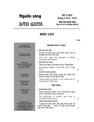 Nguån s¸ng
D©n gian
Sè 3 (52)
th¸ng 7+8+9 - 2014
N¨m thø m­êi bèn
T¹p chÝ ra ba th¸ng mét kú
Môc lôc
Trang
NGHI£N CøU Lý LUËN
 NGUYỄN HỮU TẤN
Truyện cổ dân gian dưới ánh sáng của lý
thuyết phê bình Cổ mẫu
Folk tales under the spotlight of Mental
Archetype critical theory 3
 NGUYỄN VIỆT HÙNG
Tiếng cười giải trí của bài ca dao Thằng Bờm
Entertaining laughter of the folk song “Thằng
Bờm” 18
 NGUYỄN THỊ MAI QUYÊN
Xiêng khắp Văn Hoan trong đời sống văn
hóa của người Thái Mộc Châu
“Xieng Khap Van Hoan” in the cultural life of
Thai people in Moc Chau 24
®äc s¸ch
 PHAN ĐĂNG NHẬT
Thêm một tác phẩm sử thi trong kho tàng
sử thi Việt Nam được công bố
The publication of another epic work in
Vietnamese epic treasure. 30
 ĐẶNG QUỐC MINH DƯƠNG
Truyện kể dân gian sắp xếp theo type và
motif (nhân đọc cuốn Từ điển type truyện
dân gian Việt Nam) 37
Tổng biên tập
PGS.TS. ĐỖ THỊ HẢO
Tæ chức bản thảo
Tßa so¹n t¹p chÝ
Biên tập
PGS.TS. NguyÔn thÞ huÕ
ThS. Hµ ThÞ H­¬ng
ThS. cao thỊ HẢI
Tr×nh bµy b×a
TRUNG HIÕU
Kü thuËt vi tÝnh
NGỌC ÁNH
Hµ H­¬ng
Sửa lçi kü thuật
Hµ H­¬ng
cao HẢI
Toµ so¹n vµ trÞ sù:
Sè 66, NguyÔn V¨n Huyªn,
quËn CÇu GiÊy, Hµ Néi
Tel: 04.38682608 - 04.38693280
Fax: 04.38682607; Email:
tcnguonsangdg@gmail.com
 