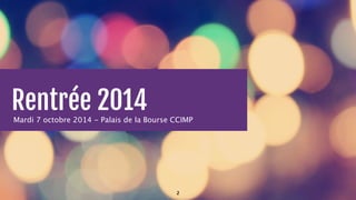 Rentrée 2014 
Mardi 7 octobre 2014 - Palais de la Bourse CCIMP 
2 
 