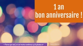 1 an 
bon anniversaire ! 
« Parce que seul, on est moins nombreux qu’à plusieu4rs» Notre trésorier 
 