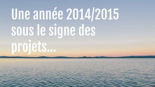 Une année 2014/2015 
sous le signe des 
projets… 
9 
 
