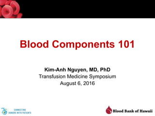 Blood Components 101
Kim-Anh Nguyen, MD, PhD
Transfusion Medicine Symposium
August 6, 2016
 