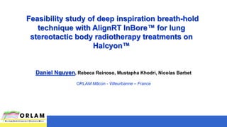 Daniel Nguyen, Rebeca Reinoso, Mustapha Khodri, Nicolas Barbet
ORLAM Mâcon - Villeurbanne – France
Feasibility study of deep inspiration breath-hold
technique with AlignRT InBore™ for lung
stereotactic body radiotherapy treatments on
Halcyon™
 