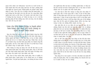 quan kiïíu nhên vêåt Pollyanna;9 maâ àoá laâ cú chïë tûå baão vïå               cho ngûúâi baån àúâi cuãa baån vaâ nhûäng ngûúâi khaác coá tiïëp xuác
laânh maånh dûåa trïn nïìn taãng sinh hoåc töët àeåp”. Dûúâng nhû               lêu daâi vúái baån trúã nïn ñt haånh phuác hún. Vò vêåy, baån coá traách
chuã nghôa laåc quan laâ möåt “thaânh phêìn cêëu thaânh” àûúåc thûâa            nhiïåm tñch cûåc laâ phaãi caãm thêëy haånh phuác.
nhêån vïì mùåt y hoåc àöëi vúái caã thaânh cöng lêîn haånh phuác; vaâ             Caác nhaâ têm lyá àïìu baão chuáng ta rùçng moåi caãm nhêån vïì
noá laâ àöång lûåc lúán nhêët trïn traái àêët naây. Hy voång àûúåc àõnh         haånh phuác àïìu coá liïn quan àïën yá thûác vïì giaá trõ baãn thên.
nghôa möåt caách cuå thïí, theo C.R Snyder, möåt nhaâ têm lyá hoåc              Nhòn vïì baãn thên möåt caách tñch cûåc laâ rêët quan troång àöëi vúái
úã trûúâng Àaåi hoåc Kansas, laâ “niïìm tin baån coá caã yá chñ lêîn            haånh phuác. YÁ thûác vïì giaá trõ baãn thên coá thïí vaâ cêìn àûúåc nuöi
phûúng phaáp àïí àaåt nhûäng muåc àñch cuãa baån, cho duâ nhûäng                dûúäng. Baån biïët laâ baån coá thïí laâm àûúåc àiïìu naây: tûâ boã nhûäng
muåc àñch àoá laâ gò ài nûäa”.                                                  mùåc caãm töåi löîi, quïn ài nhûäng nhûúåc àiïím cuãa baån, têåp
                                                                                trung vaâ dûåa vaâo nhûäng àiïím maånh cuãa baån.
                                                                                  Haäy nhúá àïën têët caã caác àiïìu töët maâ baån àaä laâm, têët caã
  Laâm cho baãn thên chuáng ta haånh phuác                                      nhûäng thaânh tûåu lúán nhoã maâ baån àaåt àûúåc, têët caã nhûäng
   hún bùçng viïåc thay àöíi caách chuáng ta                                    phaãn höìi tñch cûåc maâ baån tûâng nhêån àûúåc. Coá nhiïìu àiïìu hay
          nghô vïì baãn thên mònh                                               maâ baån coá thïí noái vïì mònh. Haäy noái nhûäng àiïìu êëy ra– hoùåc
                                                                                ñt nhêët laâ haäy nghô àïën nhûäng àiïìu êëy. Baån seä ngaåc nhiïn vïì
  Baån cho rùçng baãn thên mònh laâ ngûúâi thaânh cöng hay thêët                sûå khaác biïåt maâ noá taåo ra cho caác möëi quan hïå, nhûäng thaânh
baåi? Nïëu baån traã lúâi laâ thêët baåi, baån coá thïí chùæc chùæn rùçng coá   cöng vaâ haånh phuác cuãa baån.
nhiïìu ngûúâi àaåt àûúåc ñt thûá hún baån vaâ hoå seä àûúåc nhiïìu
                                                                                  Baån coá thïí caãm thêëy rùçng baån àang tûå lûâa döëi baãn thên.
ngûúâi mö taã laâ coá ñt thaânh cöng hún baån. Nhêån thûác cuãa hoå             Nhûng thêåt ra thò chuyïån coá möåt tri nhêån tiïu cûåc vïì baãn thên
vïì sûå thaânh cöng cuãa baãn thên goáp phêìn vaâo thaânh cöng lêîn             ñt nhêët cuäng coá töåi nhû chuyïån vò tûå lûâa döëi baãn thên. Chuáng
haånh phuác cuãa hoå. Caãm nhêån cuãa baån vïì sûå thêët baåi seä haån
                                                                                ta luön luön tûå kïí nhûäng cêu chuyïån vïì baãn thên mònh. Chuáng
chïë thaânh cöng vaâ haånh phuác cuãa baån.                                     ta phaãi nhû vêåy búãi vò khöng coá chên lyá khaách quan. Baån nïn
  Àiïìu tûúng tûå cuäng aáp duång cho vêën àïì liïåu baån coá cho               choån kïí nhûäng cêu chuyïån tñch cûåc hún laâ nhûäng chuyïån tiïu
rùçng mònh haånh phuác hay khöng haånh phuác. Baån coá thïí laâm                cûåc. Laâm nhû vêåy, baån seä laâm tùng thïm haånh phuác nhên
cho baãn thên mònh haånh phuác hoùåc bêët haånh chó bùçng caách                 gian, trûúác hïët laâ cho baãn thên vaâ sau àoá lan toãa sang nhûäng
baån choån cho mònh caách caãm nhêån cuöåc àúâi.                                ngûúâi khaác.
  Haäy choån laâ baån muöën àûúåc haånh phuác. Baån coá nghôa vuå                 Haäy duâng têët caã sûác maånh yá chñ theo chuã àõnh cuãa mònh àïí
phaãi haånh phuác, haånh phuác laâ do chñnh baån vaâ caã nhûäng                 mûu cêìu haånh phuác. Haäy taåo dûång nhûäng cêu chuyïån nïn taåo
ngûúâi khaác. Trûâ phi baån haånh phuác, coân khöng thò baån seä laâm           ra vïì mònh vaâ haäy tin vaâo chuáng!

364                                                                                                                                                   365
 