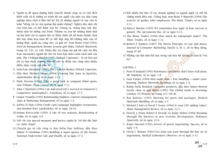 3. Ngûúâi ta dïî quïn nhûäng biïën chuyïín thaânh cöng vaâ coá chuã àñch            13. Rêët nhiïìu baâi baáo vïì caác doanh nghiïåp vaâ ngaânh nghïì cuå thïí àaä
   khúãi xuêët tûâ lyá tûúãng vaâ trònh àöå tay nghïì cuãa möåt vaâi nhaâ cöng          chûáng minh àiïìu naây. Chùèng haån, xem Brian T Majestki (1994) The
   nghiïåp then chöët úã àêìu thïë kyã XX, laâ nhûäng ngûúâi cöí suáy cho lyá           scarcity of quality sales employees, The Music Trades, söë ra ngaây
   luêån “tiïëng coâi xe cuãa quaãng àaåi quêìn chuáng”: Ngheâo àoái, mùåc duâ          1-11.
   coân traân lan, coá thïí àûúåc xoáa boã. Chuáng ta, chùèng haån, haäy àoåc       14. Harvey Mackay (1995) We sometimes lose sight of how success is
   thïm möåt tû tûúãng cuãa Ford: ‘Nhiïåm vuå xoáa boã nhûäng hònh thaái                gained, The Sacramento Bee, söë ra ngaây 6-11.
   tai haåi hún cuãa tïå ngheâo àoái vaâ thiïëu thöën rêët dïî hoaân thaânh. Quaã   15. The Music Trades (1994) How much do salespeople make?, The
   àêët naây thûâa hoa maâu àïí coá thïí àaáp ûáng àuã nhûäng nhu cêìu vïì              Music Trades, söë ra ngaây 1-11.
   lûúng thûåc, quêìn aáo, cöng viïåc, vaâ giaãi trñ’. Xem Henry Ford (1991)        16. Robert E Sanders (1987) The Pareto Principle, its use and abuse,
   Ford on Management, Ronnie Lessem giúái thiïåu, Oxford: Blackwell,                   Journal of Consumer Marketing, Quyïín 4, Söë 1, söë ra Muâa àöng,
   trang 10, 141, vaâ 148. Nhên àêy töi cuäng xin gûãi lúâi caãm ún àïën                trang 47-40.
   Ivan Alexander, ngûúâi àaä cho töi xem baãn thaão cuöën saách múái cuãa
                                                                                    17. Nhûäng cêu hoãi nhû thïë naây trong vùn hoáa Myä khöng bõ xem laâ “truâ
   anh, The Civilized Market (1997, Oxford: Capstone) – laâ taâi liïåu maâ
                                                                                        eão”.
   töi coá dûåa theo chûúng àêìu àïí viïët ra àiïím naây cuäng nhû nhiïìu
   àiïím khaác (xem ghi chuá 3).
                                                                                    CHÛÚNG 7
4. Xem Ivan Alexander (1997) The Civilized Market, Oxford: Capstone.
                                                                                    1. Peter B Suskind (1995) Warehouse operations: don’t leave well alone,
5. Dêîn theo Michael Slezak (1994) Drawing fine lines in lipsticks,
                                                                                       IIE Solutions, söë ra ngaây 1-8.
   Supermarket News, söë ra ngaây 11-3.
                                                                                    2. Gary Forger (1994) How more data + less handling = smart ware-
6. Mark Stevens (1994) Take a good look at company blind spots,
                                                                                       housing, Modern Materials Handling, söë ra ngaây 1-4.
   Star-Tribune (Twin Cities), söë ra ngaây 7-11.
                                                                                    3. Robin Field, Branded consumer products, dêîn theo James Morton
7. John S Harrison (1994) Can mid-sized LECs succeed in tomorrow’s                     (tuyïín choån vaâ giúái thiïåu) (1995) The Global Guide to Investing,
   competitive marketplace?, Telephony, söë ra ngaây 17-1.                             London: FT/Pitman, tûâ trang 471 trúã ài.
8. Ginger Trumfio (1995) Relationship builders: contract management,                4. Ray Kulwiec (1995) Shelving for parts and packages, Modern
   Sales & Marketing Management, söë ra ngaây 1-2.                                     Materials Handling, söë ra ngaây 1-7.
9. Jeffrey D Zbar (1994) Credit card campaign highlights restaurants,               5. Michael J Earl vaâ David F Feeny (1994) Is your CIO adding value?,
   Sun-Sentinel (Fort Lauderdale), söë ra ngaây 10-10.                                 Sloan Management Review, söë ra ngaây 22-3.
10. Donna Petrozzello (1995) A tale of two stations, Broadcasting &                 6. Dereck L Dean, Robert E Dvorak vaâ Endre Holen (1994) Breaking
    Cable, söë ra ngaây 4-9.                                                           through the barriers to new systems development, McKinsey
11. Viïët tùæt cuãa special weapons and tactics, nghôa laâ “vuä khñ àùåc biïåt         Quarterly, söë ra ngaây 22-6.
    vaâ chiïën thuêåt”.                                                             7. Roger Dawson (1995) Secrets of power negotiating, Success, söë ra
12. Chuyïn gia tû vêën cöng ty baão hiïím Dan Sullivan, dêîn theo                      ngaây 1-9.
    Sidney A Friedman (1995) Building a super agency of the future,                 8. Orten C Skinner (1991) Get what you want through the fine art of
    National Underwriter Life and Health, söë ra ngaây 27-3.                           negotiation, Medical Laboratory Observer, söë ra ngaây 1-11.


428                                                                                                                                                           429
 