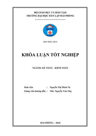 BỘ GIÁO DỤC VÀ ĐÀO TẠO
TRƯỜNG ĐẠI HỌC DÂN LẬP HẢI PHÒNG
......................................................
ISO 9001:2015
KHÓA LUẬN TỐT NGHIỆP
NGÀNH: KẾ TOÁN – KIỂM TOÁN
Sinh viên : Nguyễn Thị Minh Tú
Giảng viên hướng dẫn : ThS. Nguyễn Văn Thụ
HẢI PHÒNG – 2018
 