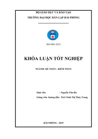 BỘ GIÁO DỤC VÀ ĐÀO TẠO
TRƯỜNG ĐẠI HỌC DÂN LẬP HẢI PHÒNG
-------------------------------
ISO 9001:2015
KHÓA LUẬN TỐT NGHIỆP
NGÀNH: KẾ TOÁN - KIỂM TOÁN
Sinh viên : Nguyễn Thu Hà
Giảng viên hướng dẫn: Th.S Ninh Thị Thùy Trang
HẢI PHÒNG - 2019
 