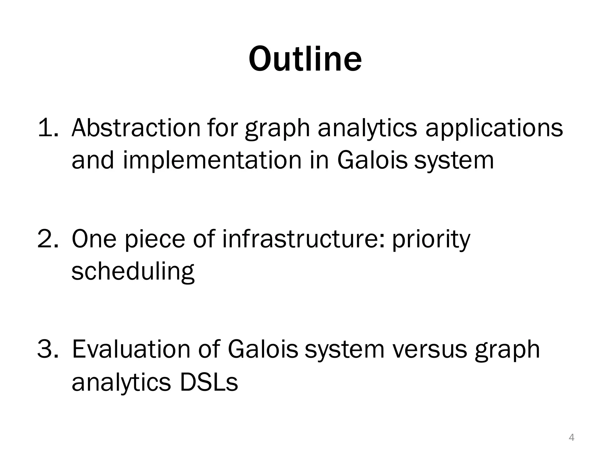Outline
1. Abstraction for graph analytics applications
and implementation in Galois system
2. One piece of infrastructure: priority
scheduling
3. Evaluation of Galois system versus graph
analytics DSLs
4
 