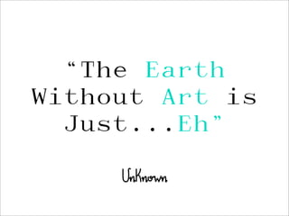“The Earth
Without Art is
  Just...Eh”
     Unknown
 