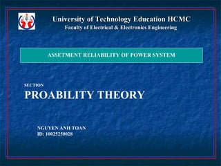 University of Technology Education HCMC
              Faculty of Electrical & Electronics Engineering



          ASSETMENT RELIABILITY OF POWER SYSTEM




SECTION

PROABILITY THEORY

    NGUYEN ANH TOAN
    ID: 10025250028
 