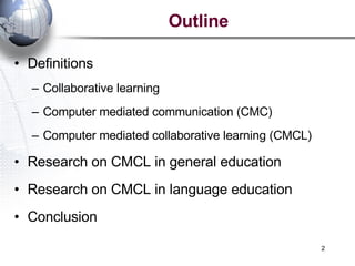 Definitions  Collaborative learning Computer mediated communication (CMC) Computer mediated collaborative learning (CMCL) Research on CMCL in general education Research on CMCL in language education Conclusion Outline 
