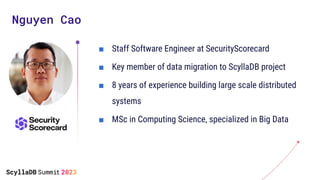 Nguyen Cao
■ Staff Software Engineer at SecurityScorecard
■ Key member of data migration to ScyllaDB project
■ 8 years of ...