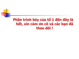 Phần trình bày của tổ 1 đến đây là hết, xin cảm ơn cô và các bạn đã theo dõi ! 