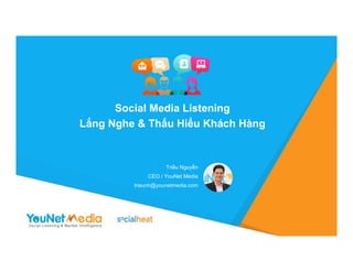 a
Social Media Listening
Lắng Nghe & Thấu Hiểu Khách Hàng
Triều Nguyễn
CEO / YouNet Media
trieunh@younetmedia.com
 