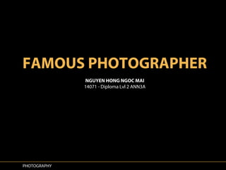 PHOTOGRAPHY
FAMOUS PHOTOGRAPHER
NGUYEN HONG NGOC MAI
14071 - Diploma Lvl 2 ANN3A
 