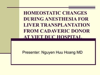 HOMEOSTATIC CHANGES 
DURING ANESTHESIA FOR 
LIVER TRANSPLANTATION 
FROM CADAVERIC DONOR 
AT VIET DUC HOSPITAL 
Presenter: Nguyen Huu Hoang MD 
 