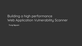 Trung Nguyen
Building a high performance
Web Application Vulnerability Scanner
 