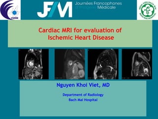 Cardiac MRI for evaluation of
Ischemic Heart Disease
Nguyen Khoi Viet, MD
Department of Radiology
Bach Mai Hospital
 