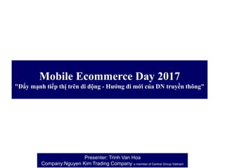 Presenter: Trinh Van Hoa
Company:Nguyen Kim Trading Company a member of Central Group Vietnam
Mobile Ecommerce Day 2017
"Đẩy mạnh tiếp thị trên di động - Hướng đi mới của DN truyền thông"
 