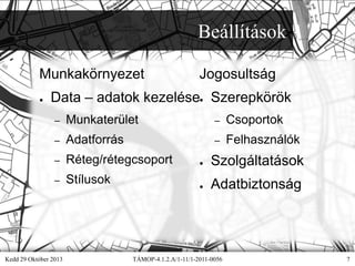 Beállítások
Munkakörnyezet
●

Jogosultság

Data – adatok kezelése● Szerepkörök
–

Munkaterület

–

Csoportok

–

Adatforrás

–

Felhasználók

–

Réteg/rétegcsoport

–

Stílusok

Kedd 29 Október 2013

●

Szolgáltatások

●

Adatbiztonság

TÁMOP-4.1.2.A/1-11/1-2011-0056

7

 