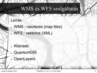 WMS és WFS szolgáltatás
Leírás
●

WMS : raszteres (map tiles)

●

WFS : vektoros (XML)

●

Kliensek

●

QuantumGIS

●

OpenLayers

Kedd 29 Október 2013

TÁMOP-4.1.2.A/1-11/1-2011-0056

9

 