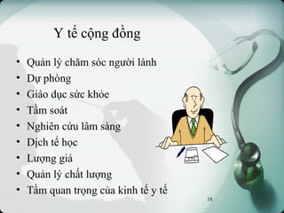 Y tế cộng đồng
• Quản lý chăm sóc người lành
• Dự phòng
• Giáo dục sức khỏe
• Tầm soát
• Nghiên cứu lâm sàng
• Dịch tể học
• Lượng giá
• Quản lý chất lượng
• Tầm quan trọng của kinh tế y tế
18
 