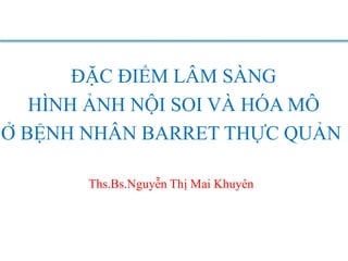 ĐẶC ĐIỂM LÂM SÀNG
HÌNH ẢNH NỘI SOI VÀ HÓA MÔ
Ở BỆNH NHÂN BARRET THỰC QUẢN
Ths.Bs.Nguyễn Thị Mai Khuyên
 